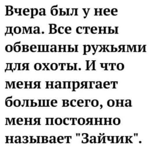 Вчера был у нее дома. Все стены обвешаны ружьями для охоты. И что меня напрягает больше всего, она меня постоянно называет 