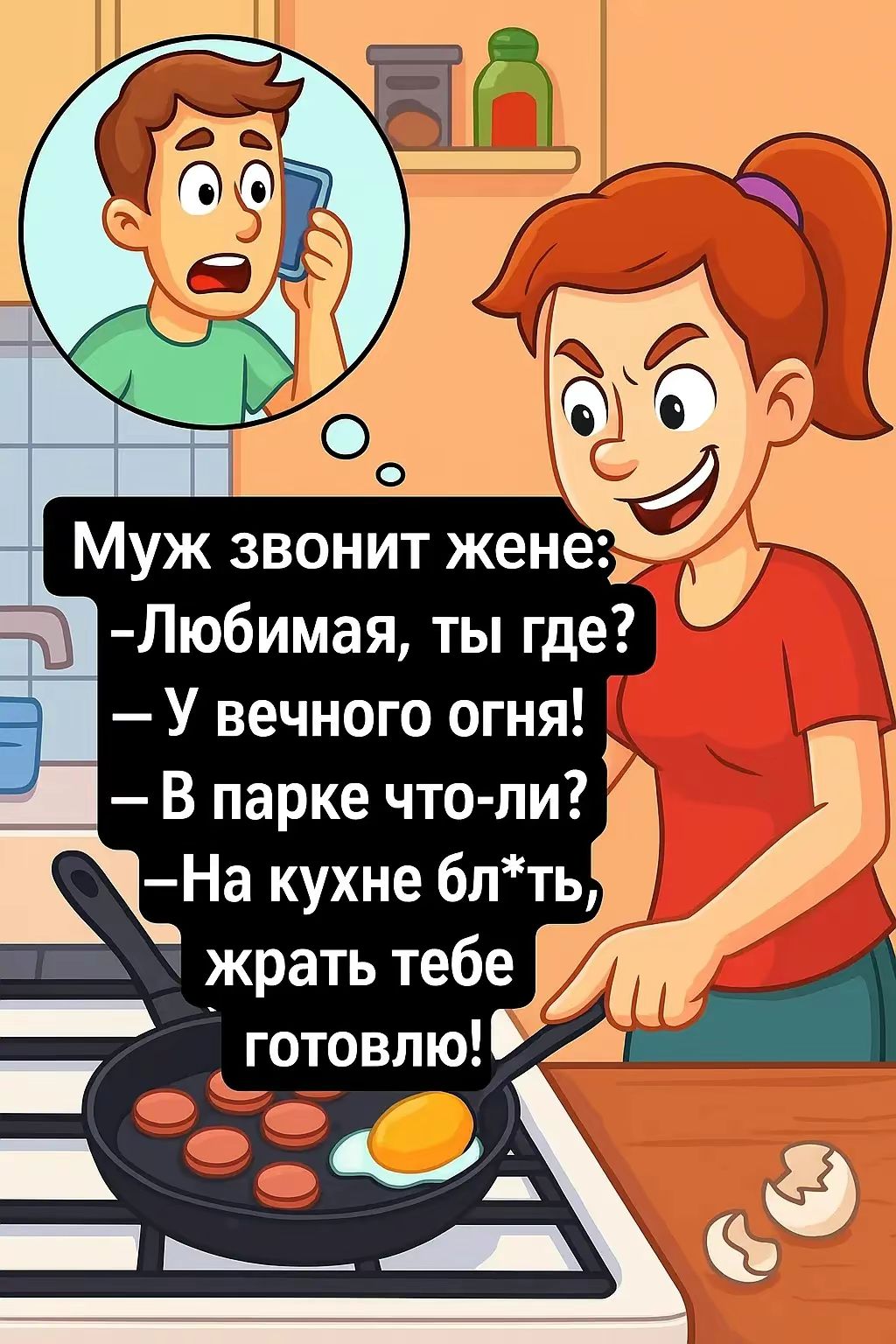 Муж звонит жене:
- Любимая, ты где?
- У вечного огня!
- В парке что-ли?
- На кухне блядь, жрать тебе готовлю!