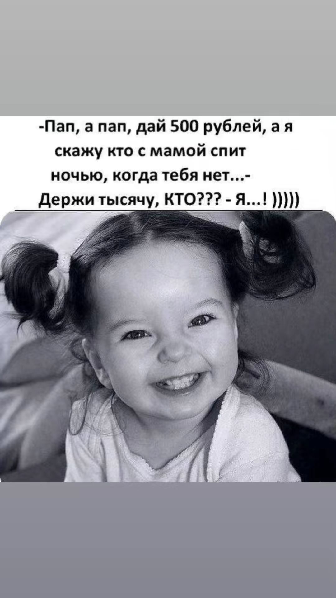 -Пап, а пап, дай 500 рублей, а я скажу кто с мамой спит ночью, когда тебя нет... - Держи тысячу, КТО??? - Я...! )))))