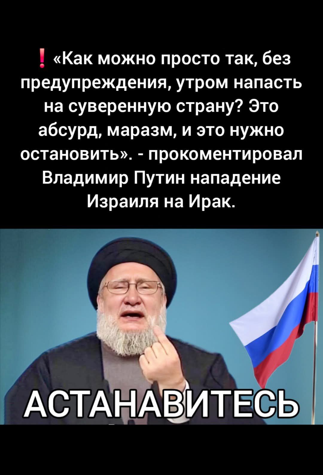 ‼ «Как можно просто так, без предупреждения, утром напасть на суверенную страну? Это абсурд, маразм, и это нужно остановить». - прокомментировал Владимир Путин нападение Израиля на Ирак. АСТАНАВИТЕСЬ