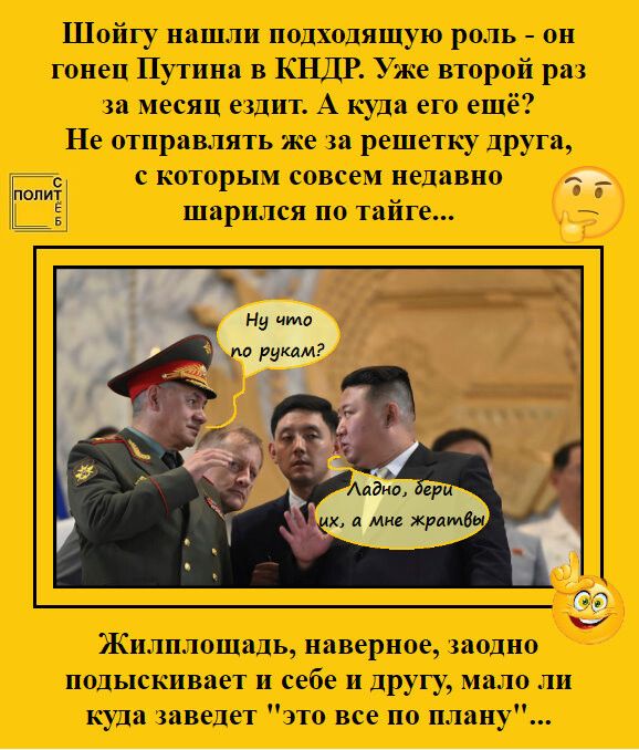 Шойгу нашли подходящую роль - он гонец Путина в КНДР. Уже второй раз за месяца ездит. А куда его ещё? Не отправлять же за решётку друга, с которым совсем недавно шарились по тайге...

Жилплощадь, наверное, заодно подыскивает себе и другу, мало ли куда заведет 'это все по плану'…