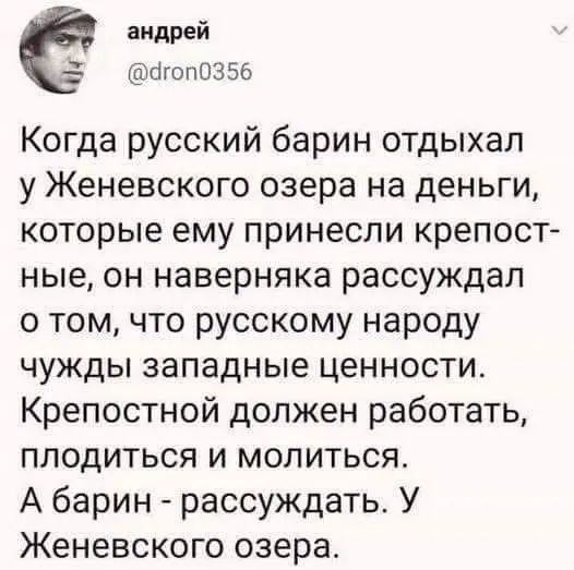Когда русский барин отдыхал у Женевского озера на деньги, которые ему принесли крепостные, он наверняка рассуждал о том, что русскому народу чужды западные ценности. Крепостной должен работать, плодиться и молиться. А барин - рассуждать. У Женевского озера.