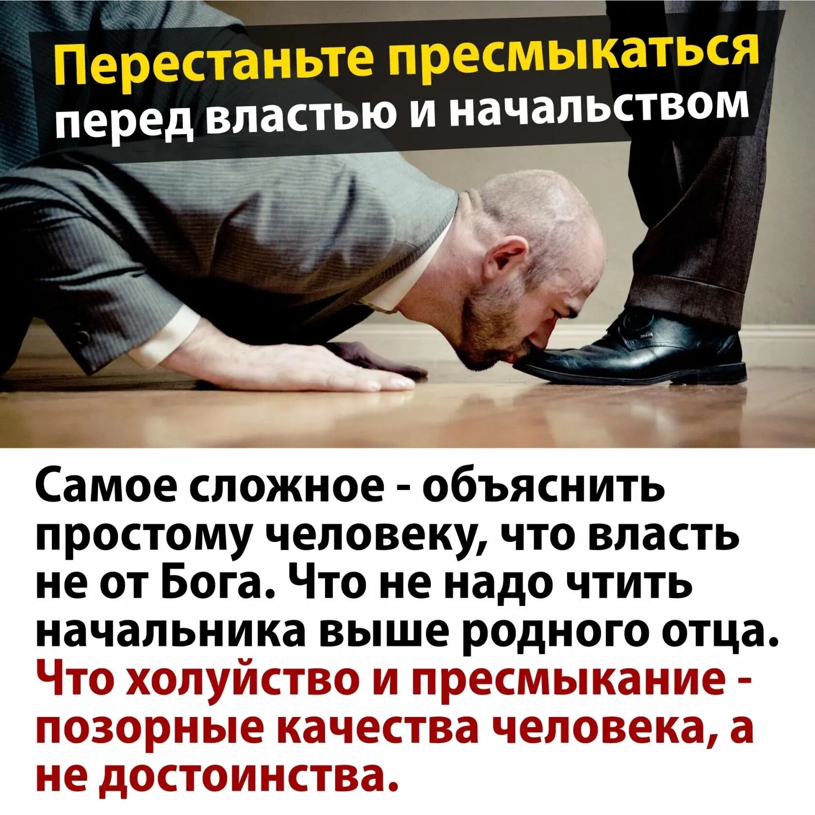 Перестаньте пресмыкаться перед властью и начальством

Самое сложное - объяснить простому человеку, что власть не от Бога. Что не надо читать начальника выше родного отца. Что холуйство и пресмыкание - позорные качества человека, а не достоинства.