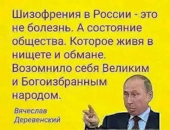Шизофрения в России - это не болезнь. А состояние общества. Которое живет в нищете и обмане. Возомнило себя Великим и Богозбранным народом.

Вячеслав Деревенский