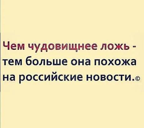 Чем чудовищнее ложь - тем больше она похожа на российские новости.©