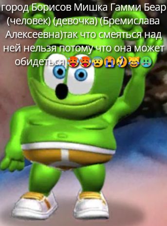 город Борисов Мишка Гамми Бер (человек) (девочка) (Бремислава Алексеевна) так что смеяться над ней нельзя потому что она может обидеться