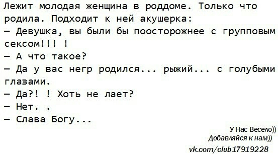 Лежит молодая женщина в роддоме Только что родила Подходит к ней акушерк девушка вы были бы поосторожнее с групповым сексом А что такое да у вас негр родился рыжий с голубыми глазами Да Хоть не лает Нет Слава Богу УНасВеседо добавмйсл к нам шрот0111171791 9228