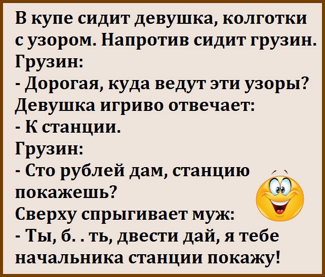 В купе сидит девушка колготки с узором Напротив сидит грузин Грузин Дорогая куда ведут эти узоры Девушка игриво отвечает К станции Грузин Сто рублей дам станцию покажешь Сверху спрыгивает муж Ты б ть двести дай я тебе начальника станции покажу