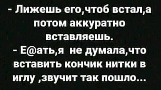 Лижешь егочтоб встала потом аккуратно вставляешь Еатья не думалачто вставить кончик нитки в иглу звучит так пошло