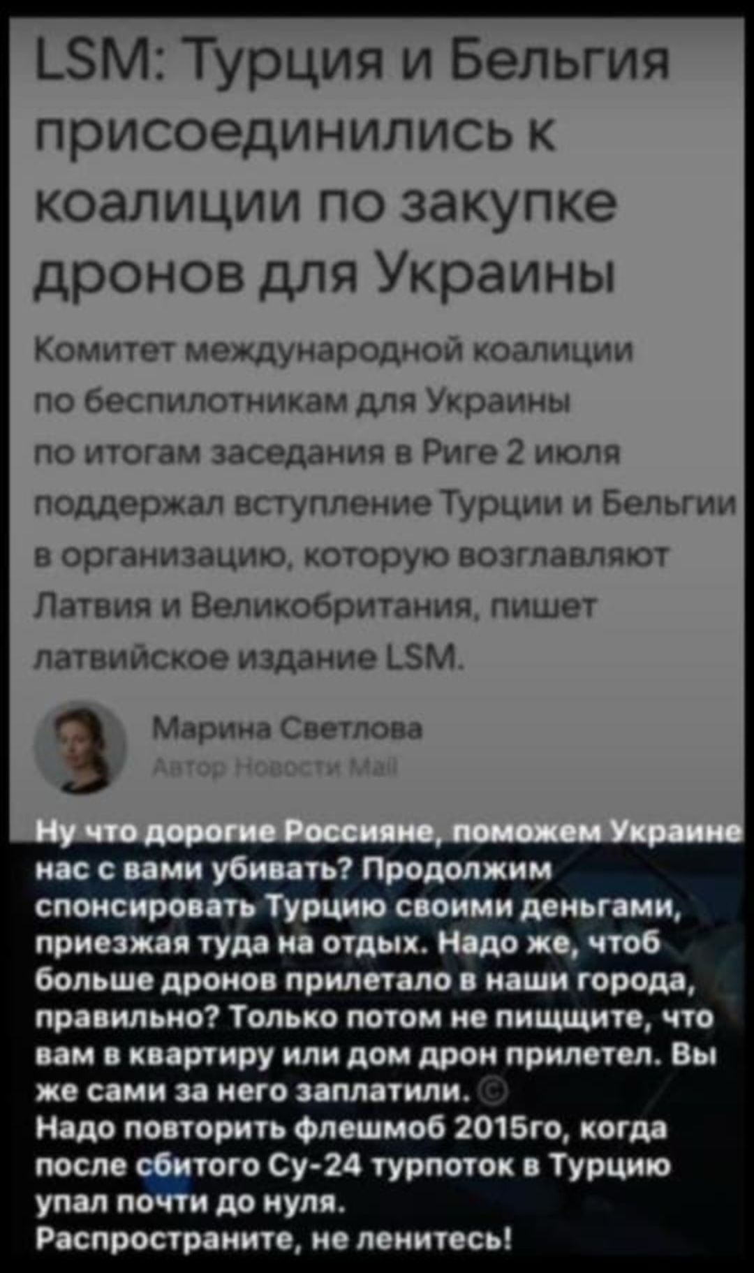 LSM: Турция и Бельгия присоединились к коалиции по закупке дронов для Украины
Комитет международной коалиции по беспилотникам для Украины по итогам заседания в Риге 2 июля поддержал вступление Турции и Бельгии в организацию, которую возглавляют Латвия и Великобритания, пишет латвийское издание LSM.

Марина Светлова
Автор Новостей Mai

Ну что дорогие Россияне, поможем Украине нас с вами убивать? Продолжим спонсировать Турцию своими деньгами, приезжая туда на отдых. Надо уже больше дронов прилетало в наши города, правильно? Только потом не пишите, что к вам дрон прилетел. Вы же сами за него заплатили.
Надо помнить о Леша в 2015 году, когда после сбитого Су-24 турпоток в Турцию упал почти до нуля.
Распространяйте, не ленитесь!