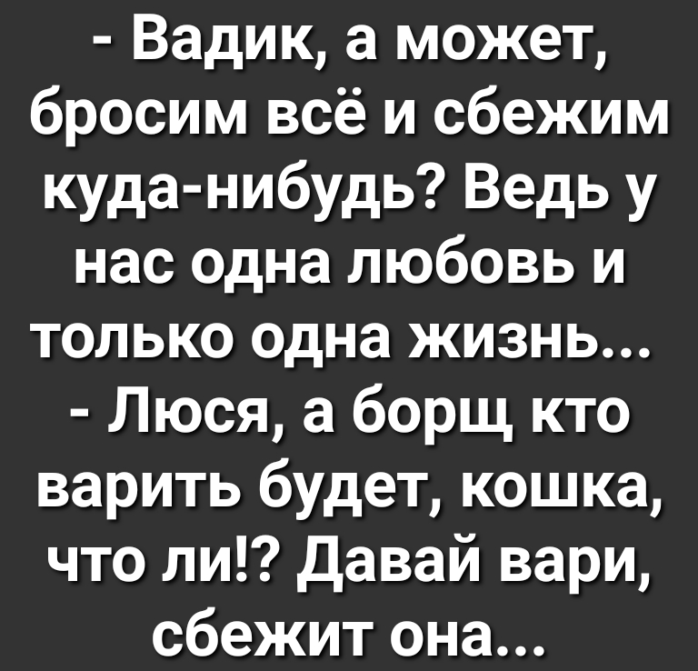Вадик а может бросим всё и сбежим куда нибудь Ведь у нас одна любовь и только одна жизнь Люся а борщ кто варить будет кошка что ли Давай вари сбежит она