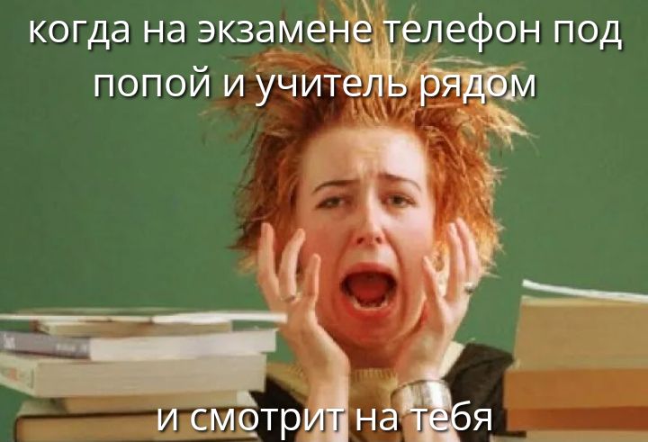 когда на экзамене телефон под попой и учитель рядом и смотрит на тебя