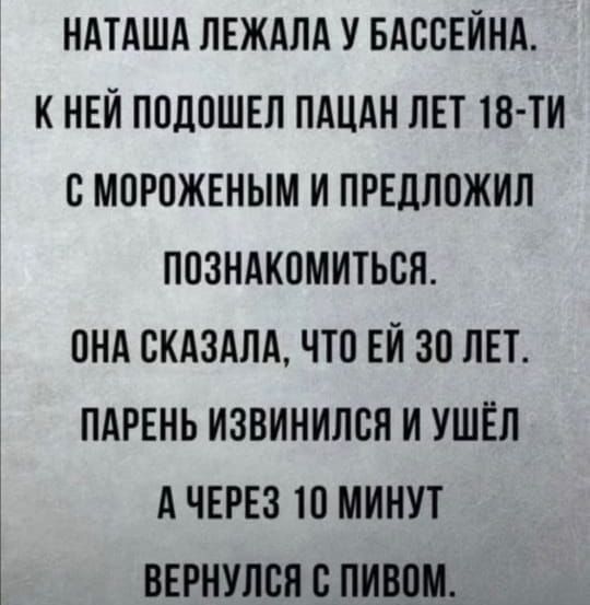 Наташа лежала у бассейна. К ней подошел пацан лет 18-ти с мороженым и предложил познакомиться. Она сказала, что ей 30 лет. Парень извинился и ушёл, а через 10 минут вернулся с пивом.