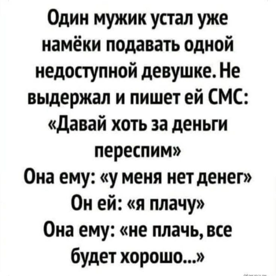 Один мужик устал уже намёки подавать одной недоступной девушке. Не выдержал и пишет ей СМС: «Давай хоть за деньги переспим» Она ему: «у меня нет денег» Он ей: «я плачу» Она ему: «не плачь, все будет хорошо…»