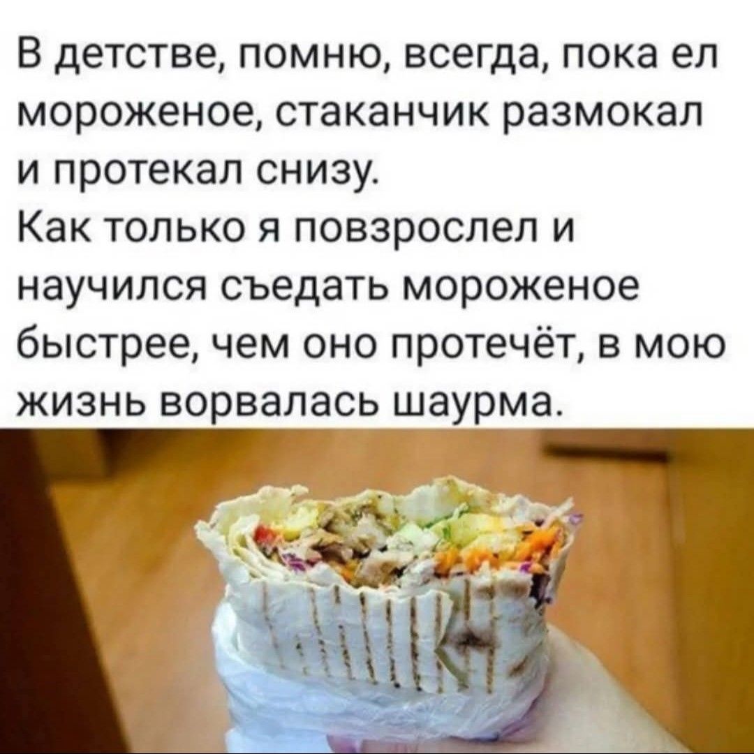В детстве, помню, всегда, пока ел мороженое, стаканчик размокал и протекал снизу. Как только я повзрослел и научился съедать мороженое быстрее, чем оно протечёт, в мою жизнь ворвалась шаурма.