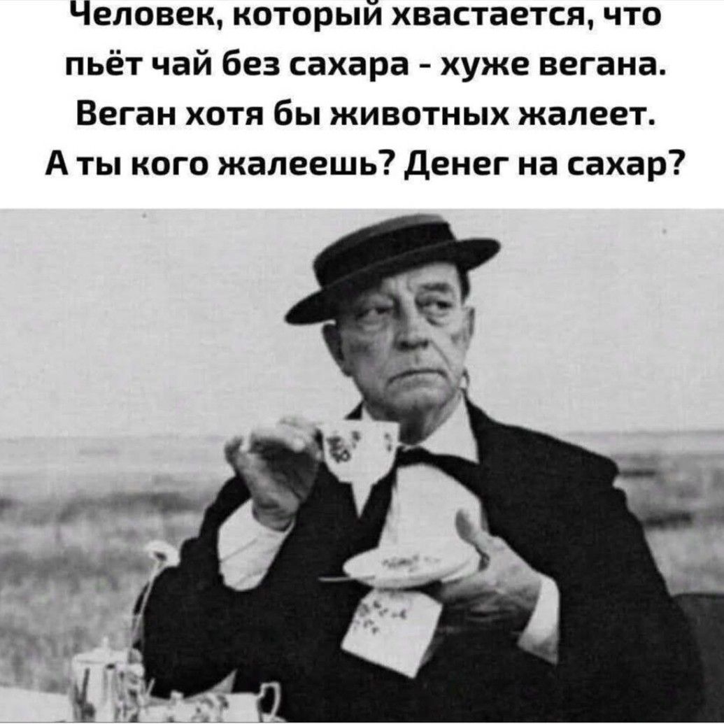 Человек, который хвастается, что пьёт чай без сахара - хуже вегана. Веган хотя бы животных жалеит. А ты кого жалеешь? Денег на сахар?