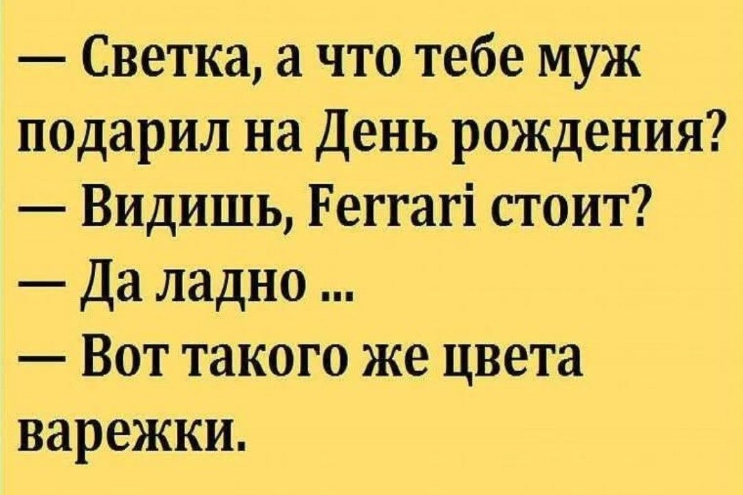 — Светка, а что тебе муж подарил на День рождения? — Видишь, Ferrari стоит? — Да ладно ... — Вот такого же цвета варежки.