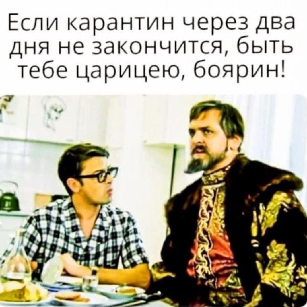 Если карантин через два дня не закончится, быть тебе царицею, боярин!