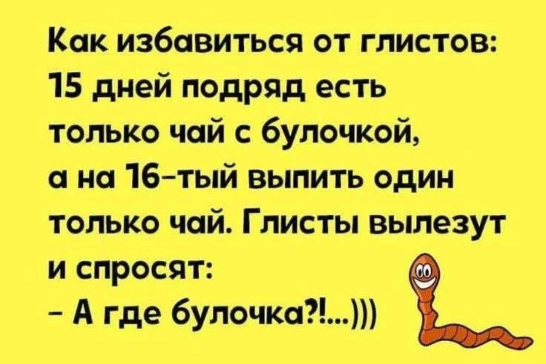 Как избавиться от глистов: 15 дней подряд есть только чай с булочкой, а на 16-тый выпить один только чай. Глисты вылезут и спросят: - А где булочка?!...)))
