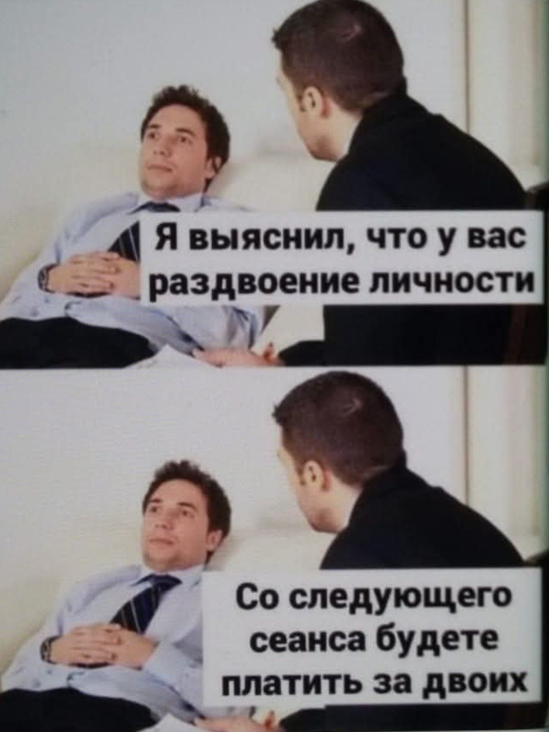 Я выяснил, что у вас раздвоение личности. Со следующего сеанса будете платить за двоих.