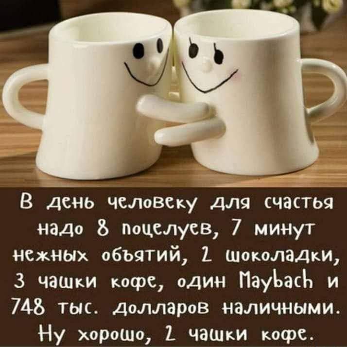 В день человеку для счастья надо 8 поцелуев, 7 минут нежных объятий, 2 шоколадки, 3 чашки кофе, один Maybach и 748 тыс. долларов наличными.
Ну хорошо, 2 чашки кофе.
