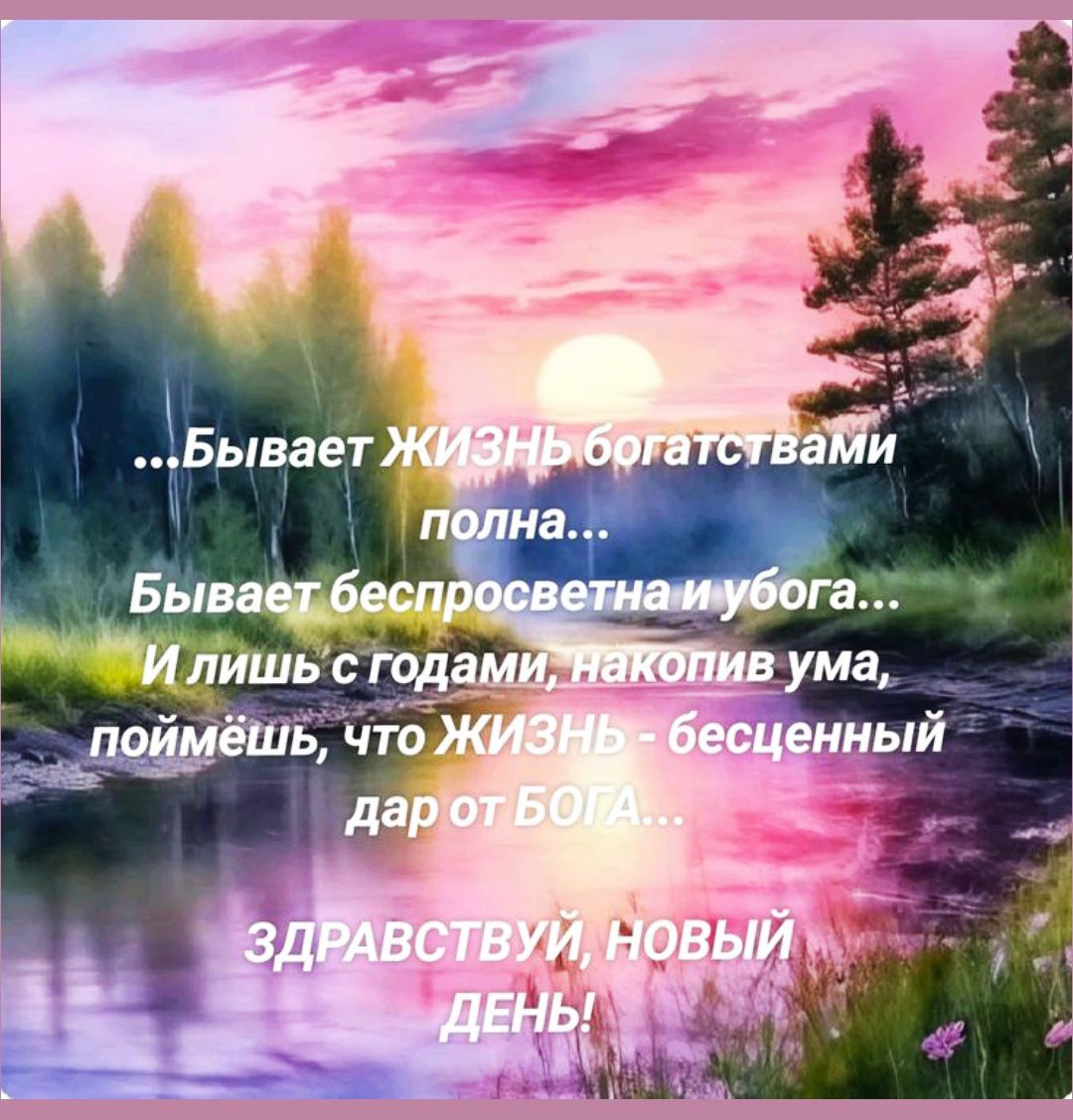 ...бывает ЖИЗНЬ богатствами полна... Бывает беспросветна и убога... И лишь с годами, накопив ума, поймёшь, что ЖИЗНЬ - бесценный дар от БОГА... ЗДРАВСТВУЙ, НОВЫЙ ДЕНЬ!