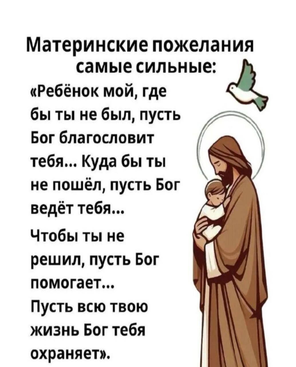 Материнские пожелания самые сильные:

«Ребёнок мой, где бы ты не был, пусть Бог благословит тебя... Куда бы ты не пошёл, пусть Бог ведёт тебя...
Чтобы ты не решил, пусть Бог помогает...
Пусть всю твою жизнь Бог тебя охраняет...»