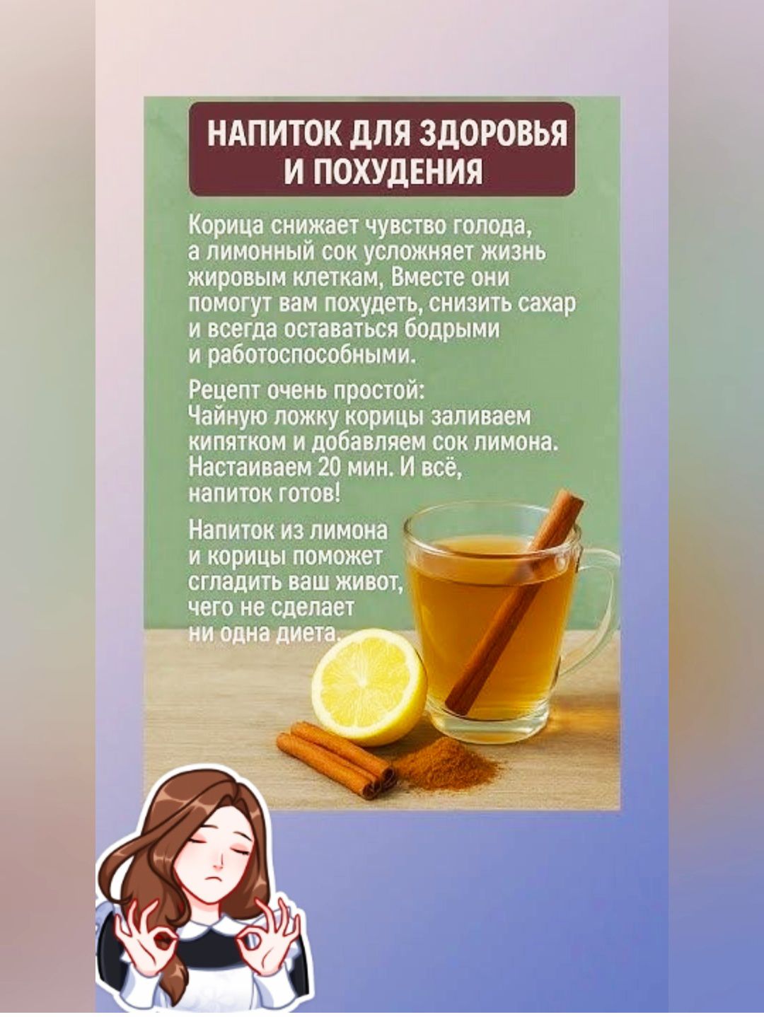 НАПИТОК ДЛЯ ЗДОРОВЬЯ И ПОХУДЕНИЯ

Корица снижает чувство голода, а лимонный сок усложняет жизнь жировым клеткам. Вместе они помогут вам похудеть, снизить сахар и всегда оставаться бодрыми и работоспособными.

Рецепт очень простой: 
Чайную ложку корицы заливаем кипятком и добавляем сок лимона. Наставляем 20 мин. И всё, напиток готов!

Напиток из лимона и корицы поможет сгладить ваш живот, чего не сделает ни одна диета.