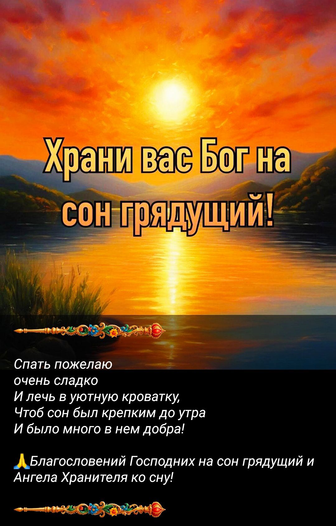 Храни вас Бог на сон грядущий! Спать пожелаю очень сладко И лечь в уютную кроватку, Чтоб сон был крепким до утра И было много в нем добра! Благословений Господних на сон грядущий и Ангела Хранителя ко сну!