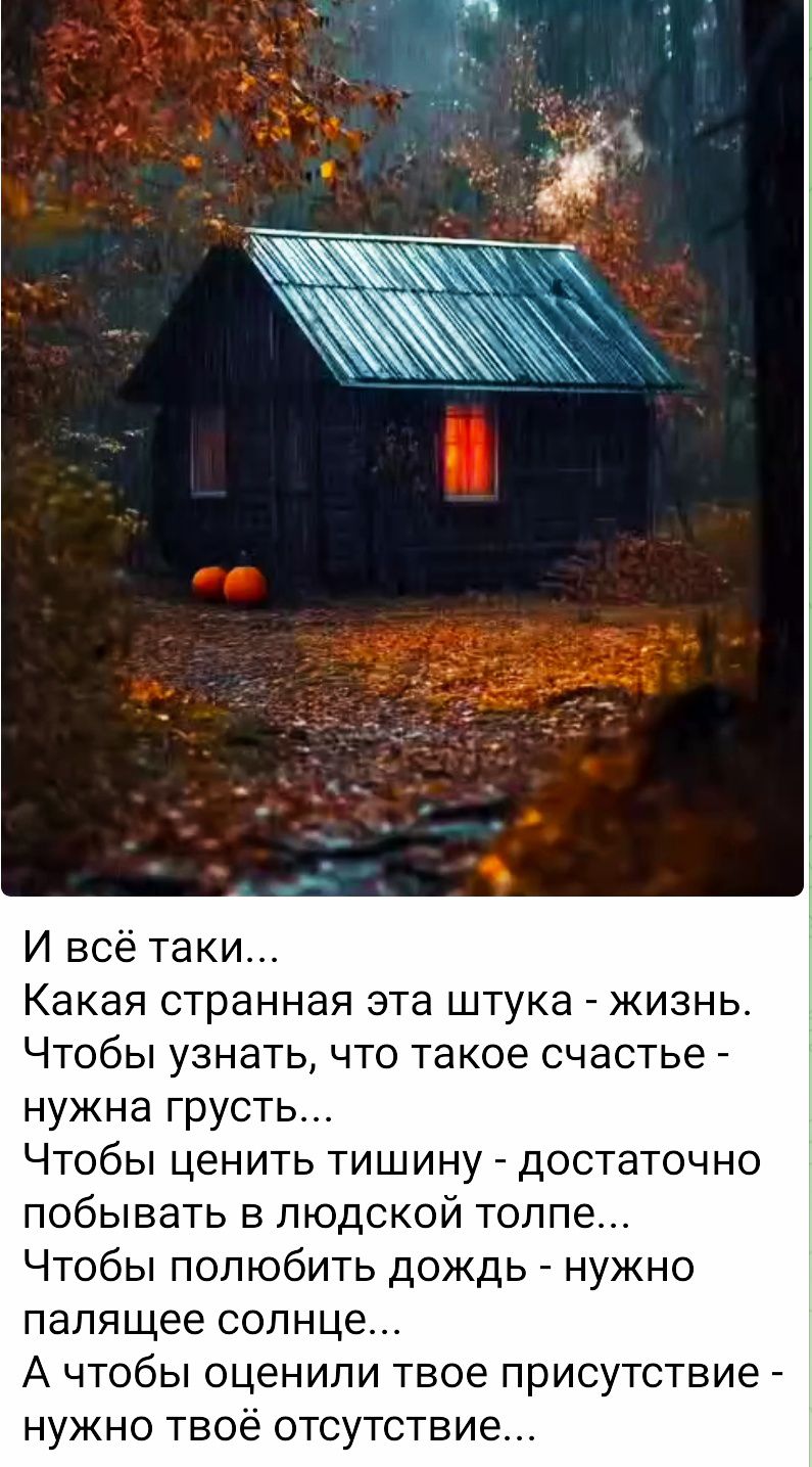 И всё таки...
Какая странная эта штука - жизнь.
Чтобы узнать, что такое счастье - нужна грусть...
Чтобы ценить тишину - достаточно побывать в людской толпе...
Чтобы полюбить дождь - нужно палящее солнце...
А чтобы оценили твое присутствие - нужно твое отсутствие...