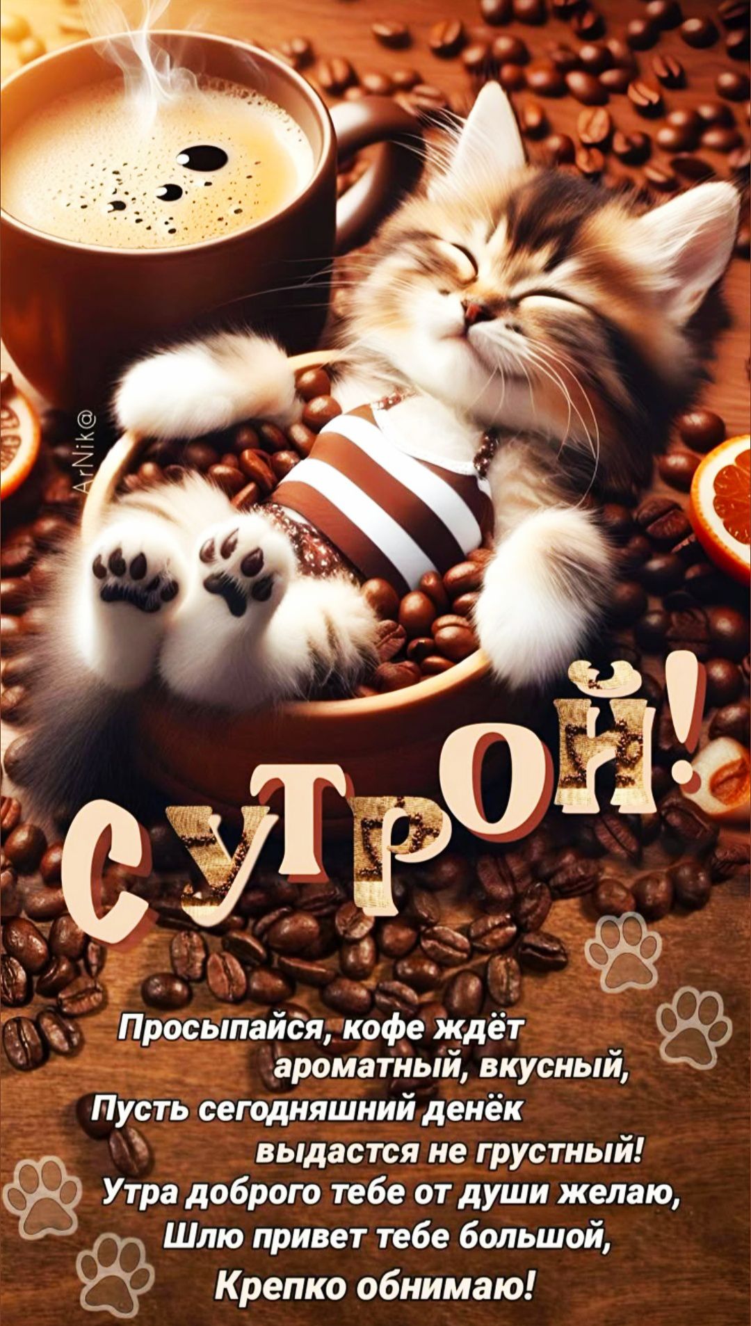 СУТРОЙ! Просыпайся, кофе ждёт ароматный, вкусный, Пускай сегодняшний денёк выдается не грустный! Утра доброго тебе от души желаю, Шлю привет тебе большой, Крепко обнимаю!