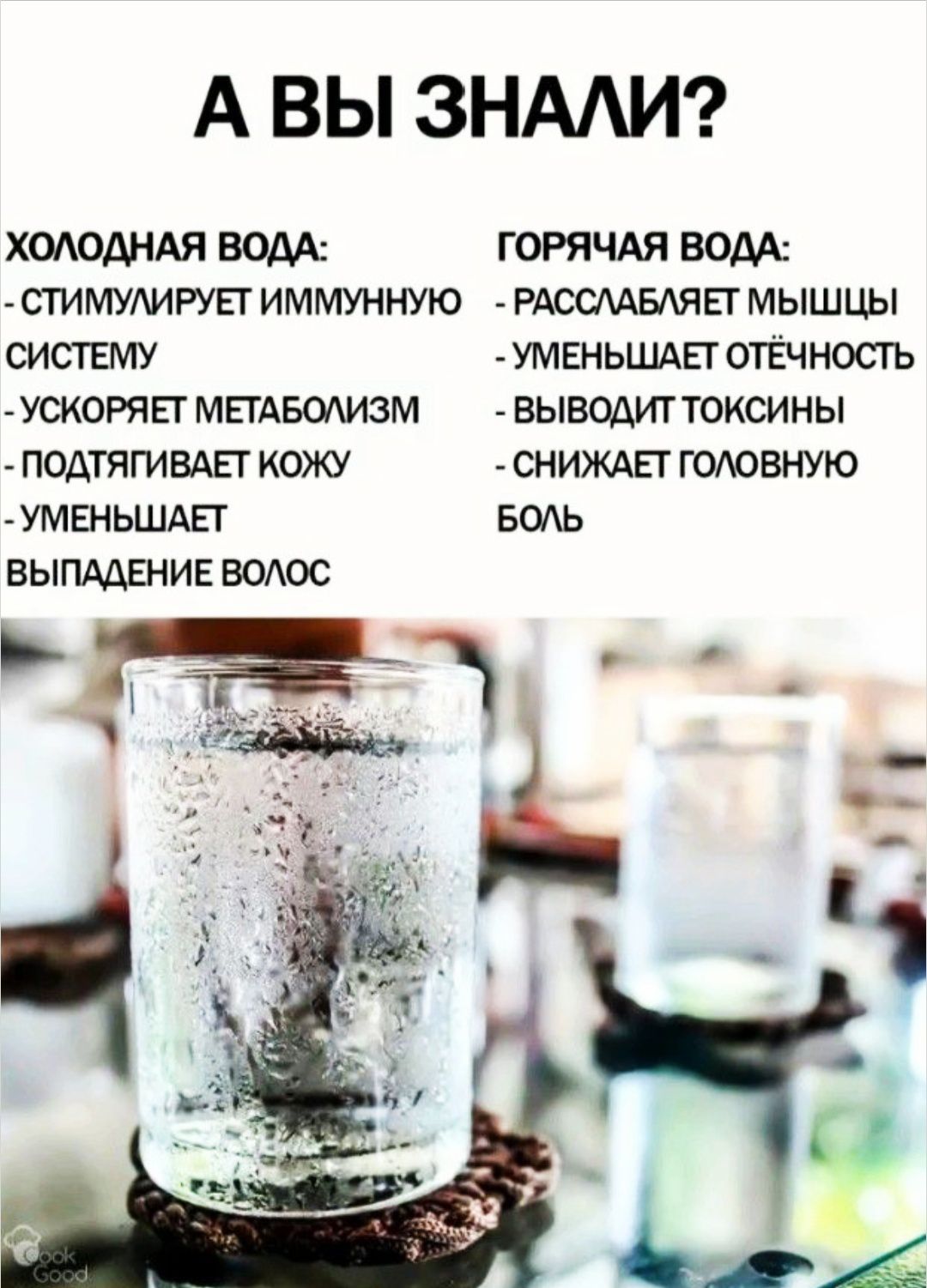 А ВЫ ЗНАЛИ?

ХОЛОДНАЯ ВОДА:
- СТИМУЛИРУЕТ ИММУННУЮ СИСТЕМУ
- УСКОРЯЕТ МЕТАБОЛИЗМ
- ПОДТЯГИВАЕТ КОЖУ
- УМЕНЬШАЕТ ВЫПАДЕНИЕ ВОЛОС

ГОРЯЧАЯ ВОДА:
- РАССЛАБЛЯЕТ МЫШЦЫ
- УМЕНЬШАЕТ ОТЁЧНОСТЬ
- ВЫВОДИТ ТОКСИНЫ
- СНИЖАЕТ ГОЛОВНУЮ БОЛЬ