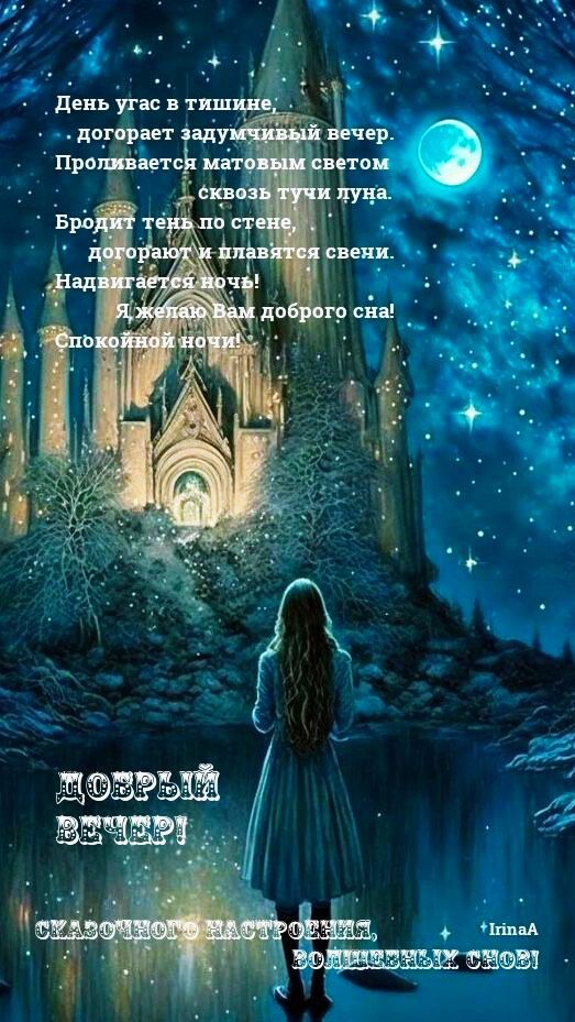 День угас в тишине,
  догоряет задумчивый вечер.
  Проливается матовым светом
  сквозь тучи луна.
  Бродит тень по стене,
  догорюю и плаваются свети.
  Надвигается ночь!
  Я желаю Вам доброго сна!
  Спокойной ночи!
  ДОБРЫЙ ВЕЧЕР!
  Сказочного настроения, волшебных снов!
