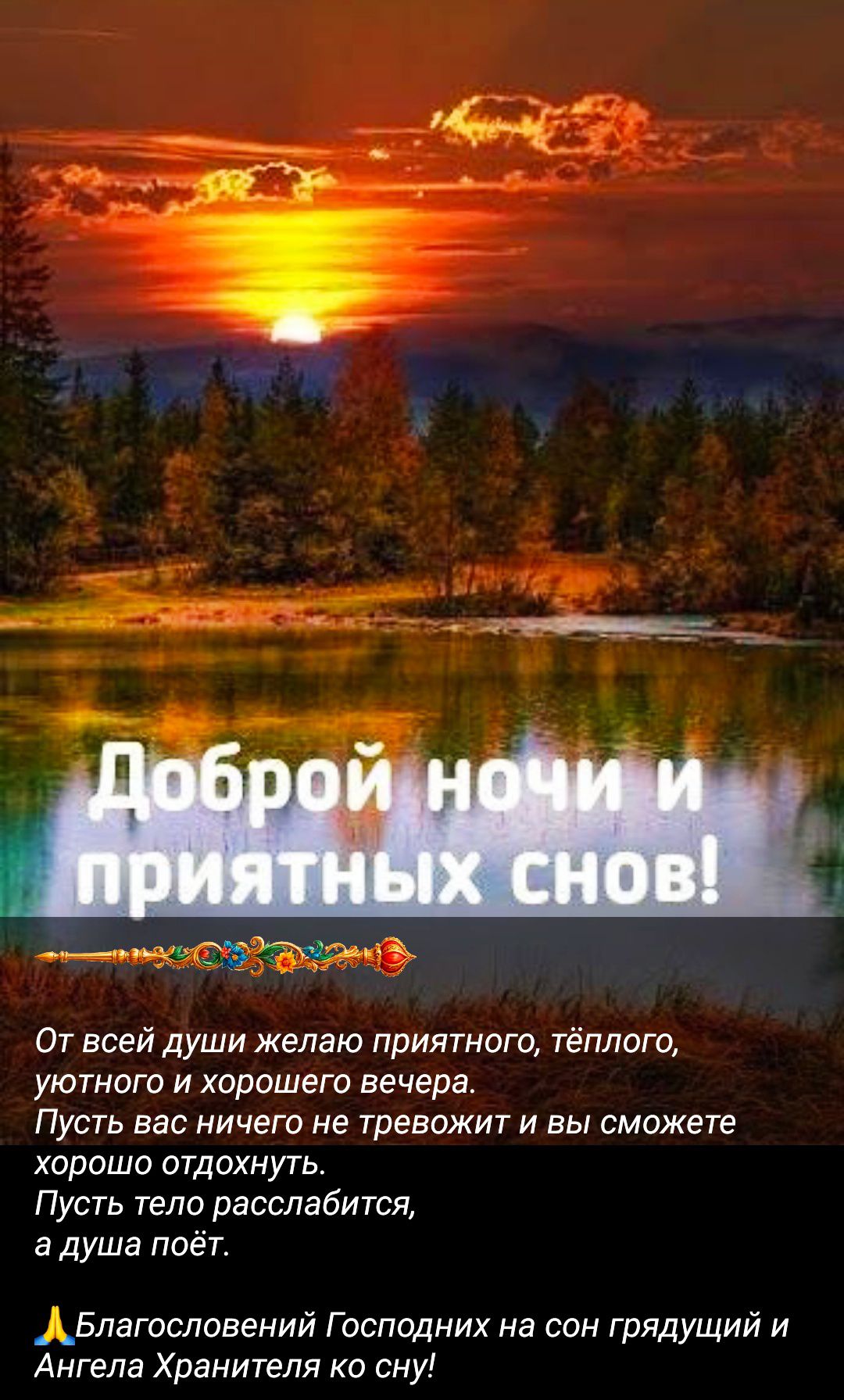 Доброй ночи и приятных снов!\nОт всей души желаю приятного, тёплого, уютного и хорошего вечера. Пусть вас ничего не тревожит и вы сможете хорошо отдохнуть. Пусть тело расслабится, а душа поёт.\nБлагословений Господних на сон грядущий и Ангела Хранителя ко сну!