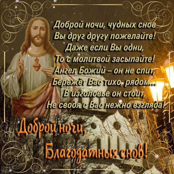Доброй ночи, чудных снов Вы друг другу пожелайте! Даже если Вы одни, То с молитвой засыпайте! Ангел Божий – он не спит, Бережёт Вас тихо, рядом, В изголовье он стоит, Не сводя с Вас нежного взгляда! Доброй ночи, Благоданных снов!
