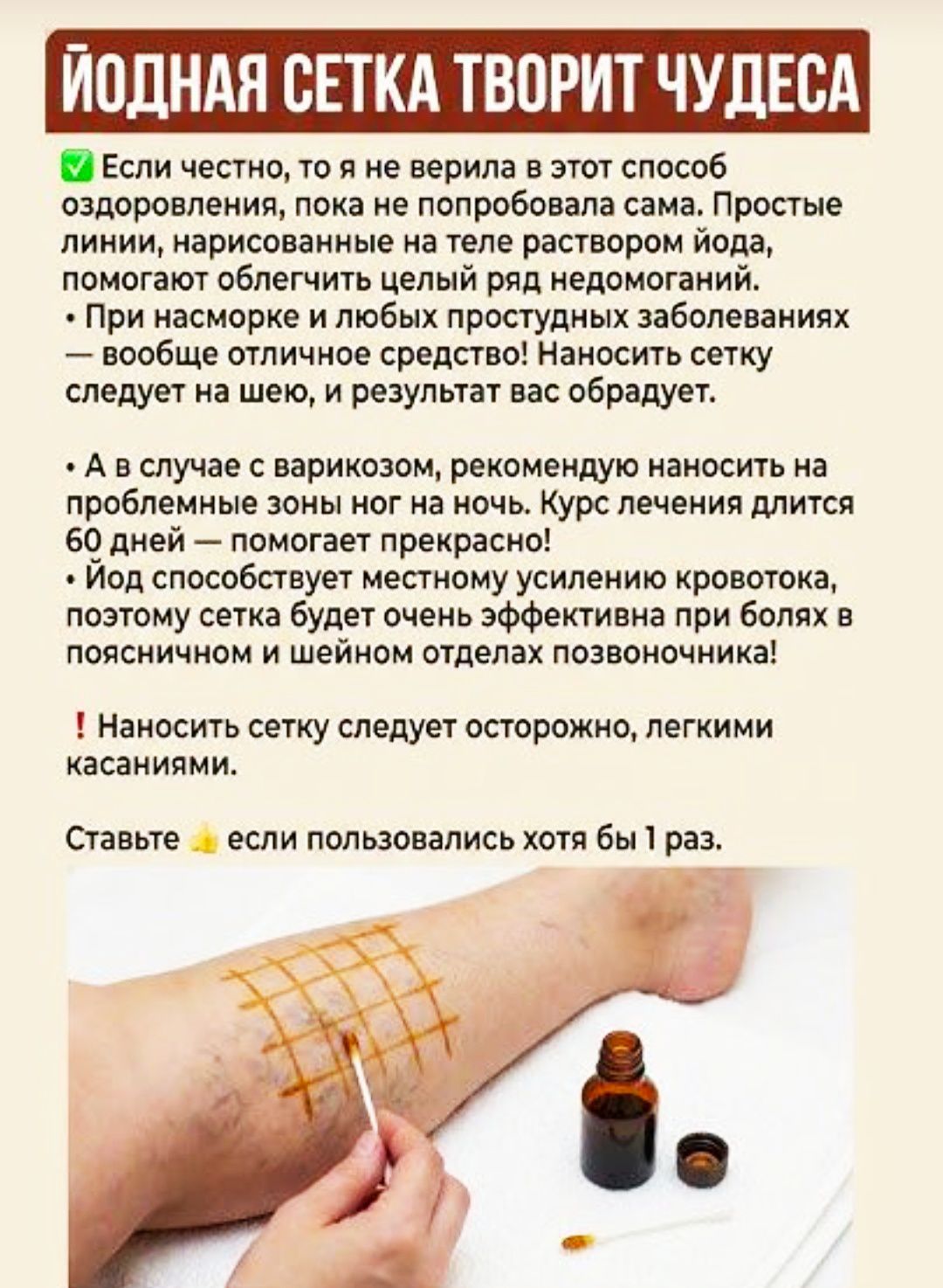 ЙОДНАЯ СЕТКА ТВОРИТ ЧУДЕСА. Если честно, то я не верила в этот способ оздоровления, пока не попробовала сама. Простые линии, нарисованные на теле раствором йода, помогают облегчить целый ряд недомоганий. Наносить сетку следует на шею, и результат вас обрадует. Наносить сетку следует осторожно, лёгкими касаниями.