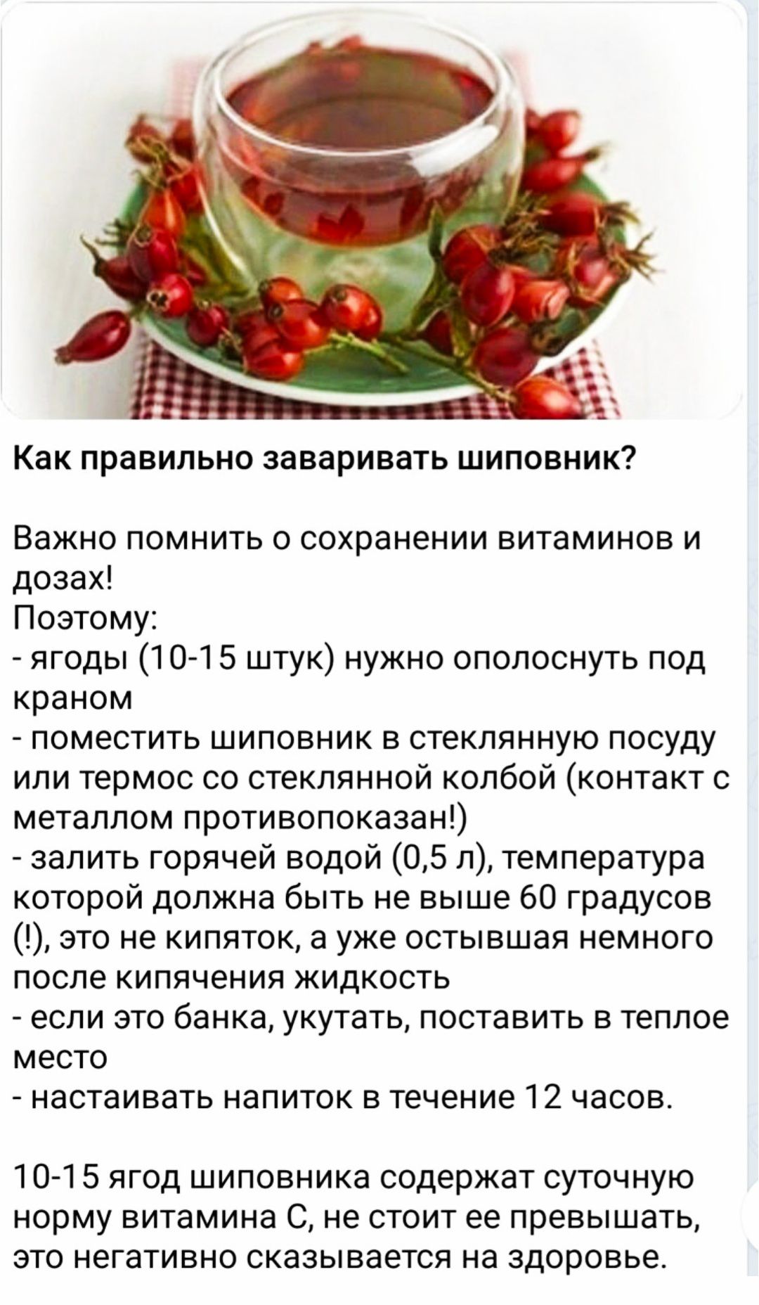 Как правильно заваривать шиповник? Важно помнить о сохранении витаминов и дозах! Поэтому: - ягоды (10-15 штук) нужно ополоскуть под краном - поместить шиповник в стеклянную посуду или термос со стеклянной колбой (контакт с металлом противопоказан!) - залить горячей водой (0,5 л), температура не выше 60 градусов (!) - если это банка, укутать, поставить в тёплое место - настоять напиток в течение 12 часов. 10-15 ягод шиповника содержат суточную норму витамина C.
