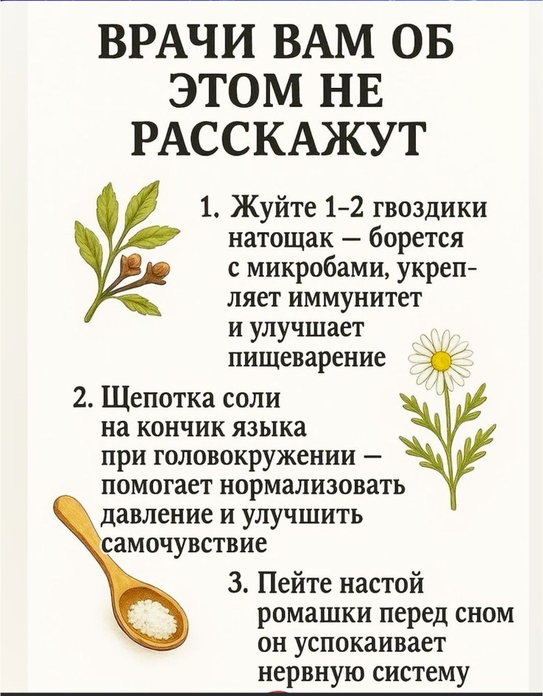 ВРАЧИ ВАМ ОБ ЭТОМ НЕ РАССКАЖУТ 1. Жуйте 1–2 гвоздики натощак — борется с микробами, укрепляет иммунитет и улучшает пищеварение 2. Щепотка соли на кончик языка при головокружении — помогает нормализовать давление и улучшить самочувствие 3. Пейте настой ромашки перед сном он успокаивает нервную систему