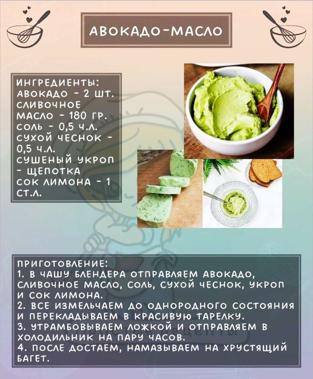 INGREDIENTЫ: АВОКАДО - 2 шт.; СЛИВОЧНОЕ МАСЛО - 180 г; СОЛЬ - 0,5 ч.л.; СУХОЙ ЧЕСНОК - 0,5 ч.л.; СУШЕНЫЙ УКРОП - щепотка; СОК ЛИМОНА - 1 ст.л. ПРИГОТОВЛЕНИЕ: 1) В блендера отправляем авокадо, масло, соль, чеснок, укроп и лимон; 2) взбиваем до однородности и перекладываем в красивую тарелку; 3) отправляем в холодильник на пару часов; 4) после достаем, намазываем на хрустящий багет.