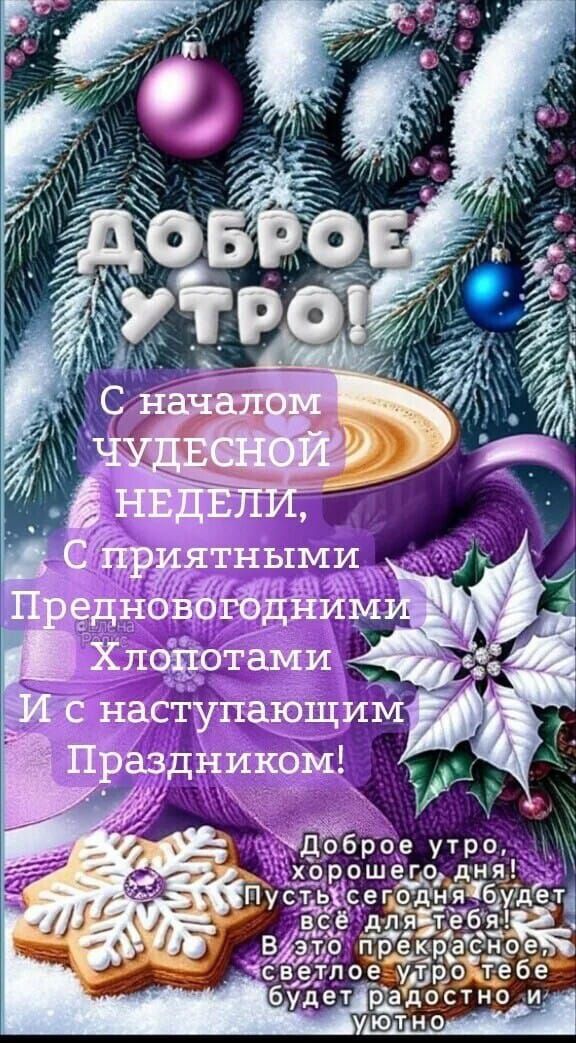 Доброе утро! С началом чудесной недели, с приятными предновогодними хлопотами и с наступающим праздником! Доброе утро, хорошего дня! Пусть сегодня будет всё для тебя! В это прекрасное, светлое утро тебе будет радостно и уютно.