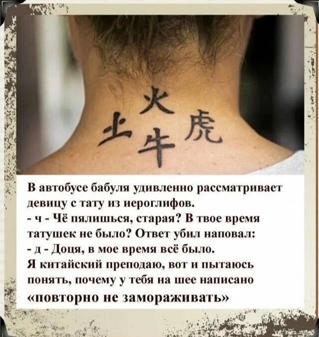 В автобусе бабуля удивленно рассматривает девицу с тату из иероглифов.
- ч - Чё пылишься, старая? В твое время татушек не было? Ответ убил наповал:
- д - Доча, в моё время всё было.
Я китайский препод, вот и пытаюсь понять, почему у тебя на шее написано «повторно не замораживать»