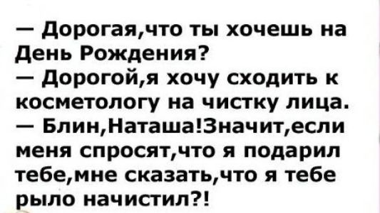 — Дорогая, что ты хочешь на День Рождения? — Дорогой, я хочу сходить к косметологу на чистку лица. — Блин, Наташа! Значит, если меня спросят, что я подарил тебе, мне сказать, что тебе рыло начистили?!