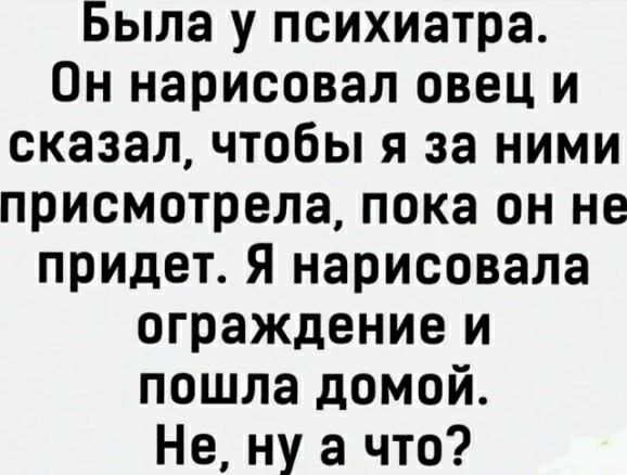 Была у психиатра. Он нарисовал овец и сказал, чтобы я за ними присмотрела, пока он не придет. Я нарисовала ограждение и пошла домой. Не, ну а что?