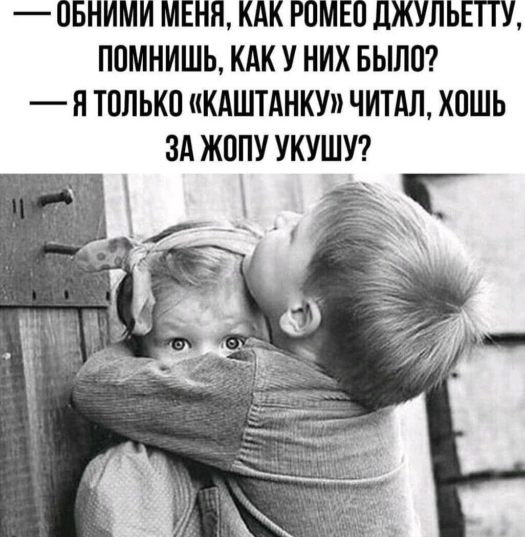 — ОБНИМИ МЕНЯ, КАК РОМЕО ДЖУЛЬЕТТУ, ПОМНИШЬ, КАК У НИХ БЫЛО? — Я ТОЛЬКО «КАШТАНКУ» ЧИТАЛ, ХОТЬ ЗА ЖОПУ УКУШУ?