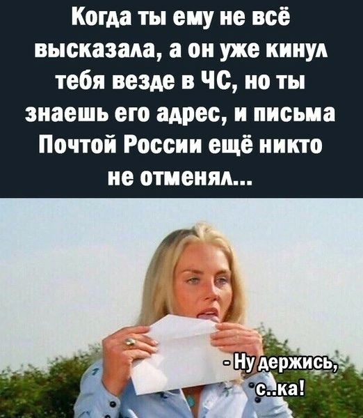 Когда ты ему не всё высказала, а он уже кинул тебя в ЧС, но ты знаешь его адрес, и письма Почтой России ещё никто не отменял...
- Ну держись, с...ка!