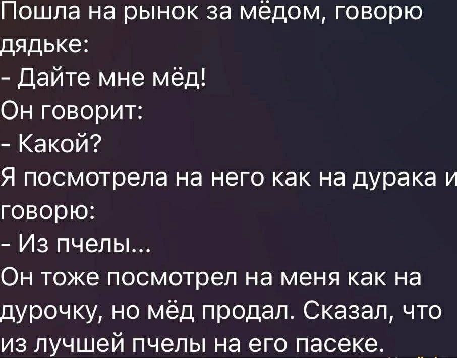 Пошла на рынок за мёдом, говорю дядьке: - Дайте мне мёд! Он говорит: - Какой? Я посмотрела на него как на дурака и говорю: - Из пчёл... Он тоже посмотрел на меня как на дурочку, но мёд продал. Сказал, что из лучшей пчели на его пасеке.