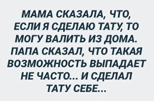 МАМА СКАЗАЛА, ЧТО, ЕСЛИ Я СДЕЛАЮ ТАТУ, ТО МОГУ ВАЛИТЬ ИЗ ДОМА. ПАПА СКАЗАЛ, ЧТО ТАКАЯ ВОЗМОЖНОСТЬ ВЫПАДАЕТ НЕ ЧАСТО... И СДЕЛАЛ ТАТУ СЕБЕ...