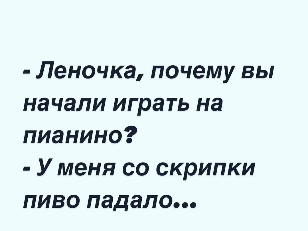 - Леночка, почему вы начали играть на пианино?  - У меня со скрипки пиво падало...