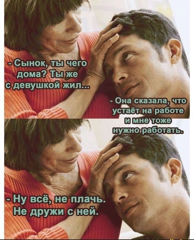 - Сынок, ты чего дома? Ты же с девушкой жил...
- Она сказала, что устанет на работе и мне тоже нужно работать.
- Ну всё, не плачь. Не дружи с ней.
