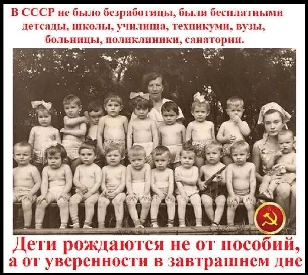 В СССР не было безработицы, были бесплатными детсады, школы, училища, техникумы, вузы, больницы, поликлиники, санатории.
Дети рождаются не от пособий, а от уверенности в завтрашнем дне.